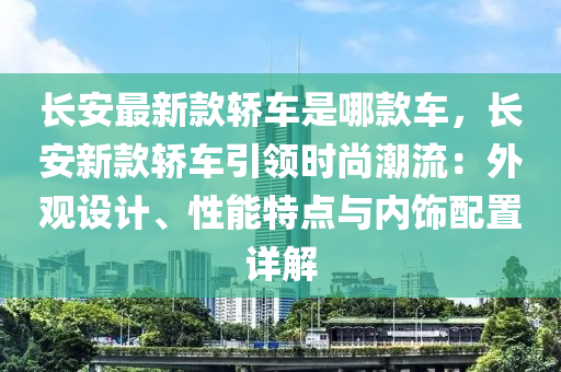 長安最新款轎車是哪款車，長安新款轎車引領時尚潮流：外觀設計、性能特點與液壓動力機械,元件制造內飾配置詳解