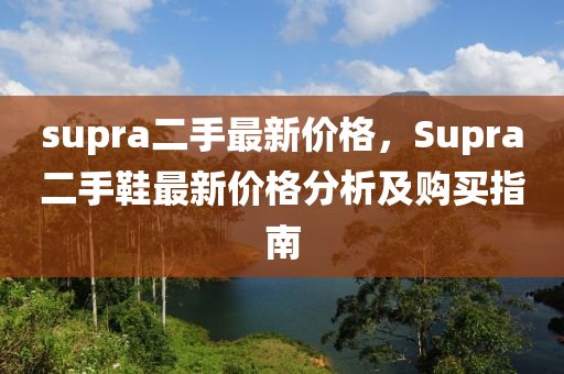 supra二手最新價格，Supra二手鞋最新價格分析及購買指南液壓動力機械,元件制造