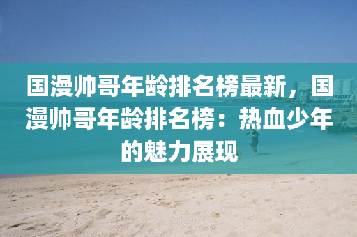 國液壓動力機械,元件制造漫帥哥年齡排名榜最新，國漫帥哥年齡排名榜：熱血少年的魅力展現(xiàn)