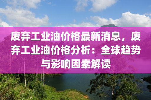 廢棄工業(yè)油價格最新消息，廢棄工業(yè)油價格分液壓動力機械,元件制造析：全球趨勢與影響因素解讀