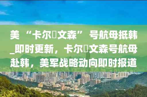 美 “卡爾液壓動力機(jī)械,元件制造?文森” 號航母抵韓_即時(shí)更新，卡爾?文森號航母赴韓，美軍戰(zhàn)略動向即時(shí)報(bào)道