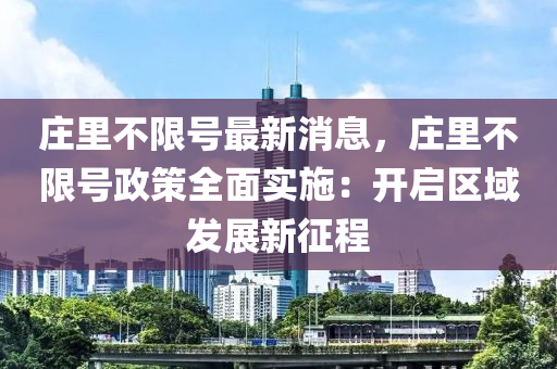 莊里不限號最新消息，莊里不限號政策全面實施：開啟區(qū)域發(fā)展新征程液壓動力機械,元件制造