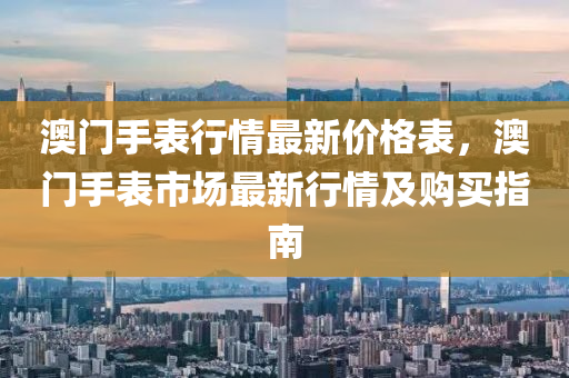 澳門手表行情最新價格表，澳門手表市場最新行情及購買指南液壓動力機械,元件制造