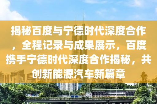 揭秘百度與寧德時(shí)代深度合作，全程記錄與成果展示，百度攜手寧德時(shí)代深度合作揭秘，共創(chuàng)新能源汽車新篇章液壓動力機(jī)械,元件制造