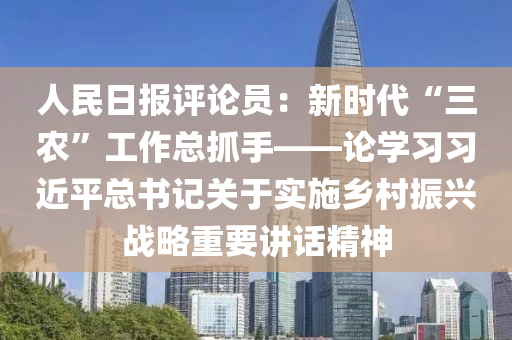 人民日?qǐng)?bào)評(píng)論員：新時(shí)代“三農(nóng)”工作總抓手——論學(xué)習(xí)習(xí)近平總書記關(guān)于實(shí)施鄉(xiāng)村振興戰(zhàn)略重要講話精神