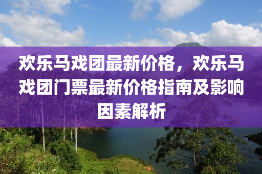 歡樂馬戲團(tuán)最新價格，歡樂馬戲團(tuán)門票最新價格指南及影響因素解析液壓動力機(jī)械,元件制造