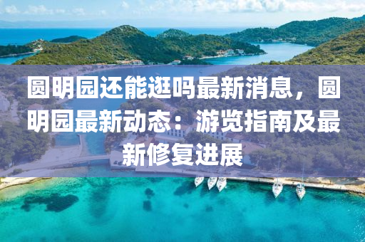 圓明園液壓動力機械,元件制造還能逛嗎最新消息，圓明園最新動態(tài)：游覽指南及最新修復進展