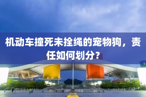 機(jī)動車撞死未拴繩的寵物狗，責(zé)任如何劃分？液壓動力機(jī)械,元件制造