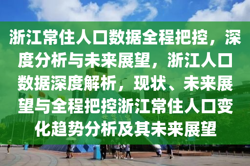 浙江常住人口數(shù)據(jù)全程把控，深度分析與未來展望，浙江人口數(shù)據(jù)深度解析，現(xiàn)狀、未來展望與全程把控浙江常住人口變化趨勢分析及其未來展望液壓動力機械,元件制造