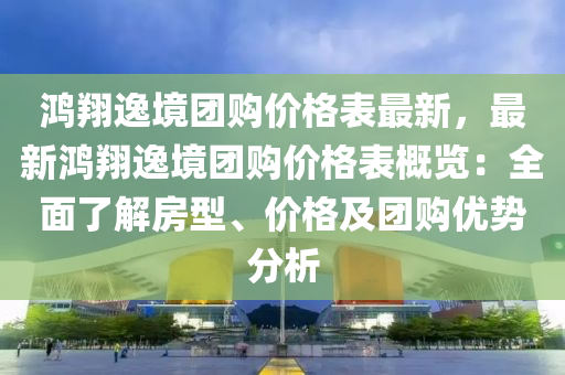 鴻翔逸境團購價格表最新，最新鴻翔逸境團購價格表概覽：全面了解房型、價格及團購優(yōu)勢分析液壓動力機械,元件制造