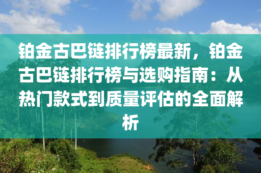 鉑金古巴鏈排行榜最新，鉑金古巴鏈排液壓動(dòng)力機(jī)械,元件制造行榜與選購(gòu)指南：從熱門款式到質(zhì)量評(píng)估的全面解析