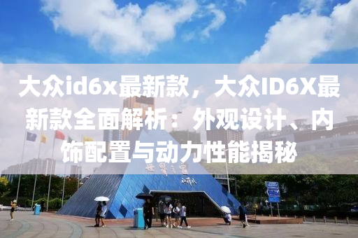 大眾id6x最新款，大眾ID6X最新款全面解析：外觀設計、內(nèi)飾配置與動力性能揭秘液壓動力機械,元件制造