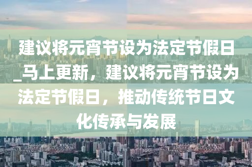 建議將元宵節(jié)設為法定節(jié)假日_馬上更新，建議將元宵節(jié)設為法定節(jié)假日，推動傳統(tǒng)節(jié)日文化傳承與發(fā)展液壓動力機械,元件制造