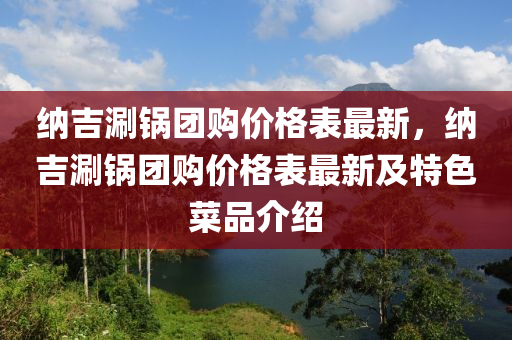 納吉涮鍋團購價格表最新，納吉涮鍋團購價格表最新及特色菜品介紹液壓動力機械,元件制造