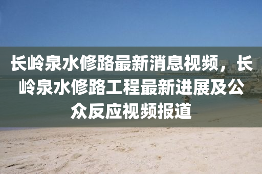 長嶺泉水修路最新消息視頻，長嶺泉水修路工程最液壓動力機械,元件制造新進展及公眾反應視頻報道