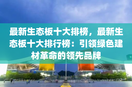 最新生態(tài)板十液壓動力機械,元件制造大排榜，最新生態(tài)板十大排行榜：引領綠色建材革命的領先品牌