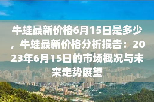 牛蛙最新價格6月15日是多少，牛蛙最新價格分析報告：2023年6月15日的市場概況與未來走勢展望液壓動力機械,元件制造