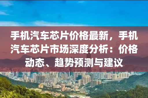 手機汽車芯片價格最新，手機汽車芯片市場深度分析：價格動態(tài)、趨勢預測與建議液壓動力機械,元件制造