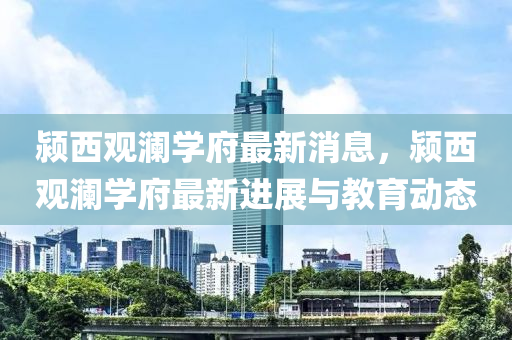 潁西觀瀾學(xué)府最新消息，潁西觀瀾學(xué)府最新進(jìn)展與教育動(dòng)態(tài)液壓動(dòng)力機(jī)械,元件制造