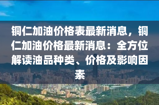 銅仁加油價(jià)格表最新消息，銅仁加油價(jià)格最新消息：全方位解讀油品種類(lèi)、價(jià)格及影響因素液壓動(dòng)力機(jī)械,元件制造