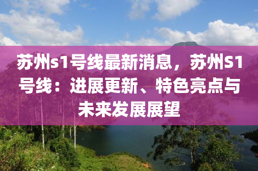 蘇州s1號線最新消息，蘇州S1號線：進(jìn)展更新、特色亮點與未來發(fā)展展望