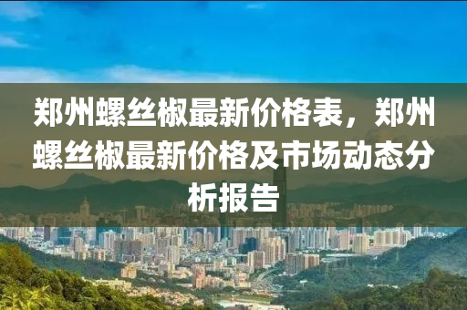 鄭州螺絲椒最新價格表，鄭州螺絲椒最新價格及市場動液壓動力機械,元件制造態(tài)分析報告