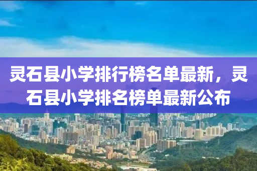 靈石縣小學排行榜名單最新，靈石縣小學排名榜單最新公布液壓動力機械,元件制造