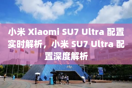 小米 Xiaomi SU7 Ultra 配置實(shí)時(shí)解析，小米 SU7 Ultra 配置深度解析液壓動(dòng)力機(jī)械,元件制造