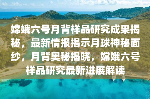 嫦娥六號月背樣品研究成果揭秘，最新情報揭示月球神秘面紗，月背奧秘揭曉，嫦娥六號樣品研究最新進展解讀液壓動力機械,元件制造