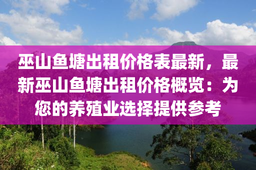 巫山魚塘出租價(jià)格表最新，最新巫山魚塘出租價(jià)格概覽：為您的養(yǎng)殖業(yè)選擇提供參考液壓動(dòng)力機(jī)械,元件制造