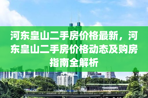 液壓動力機(jī)械,元件制造河?xùn)|皇山二手房價格最新，河?xùn)|皇山二手房價格動態(tài)及購房指南全解析