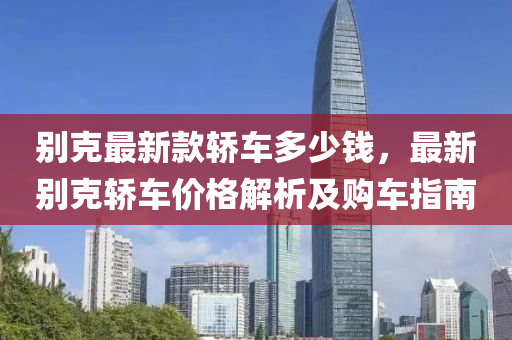 別克最液壓動力機(jī)械,元件制造新款轎車多少錢，最新別克轎車價格解析及購車指南