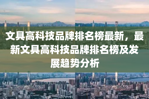 文具高科技品牌排名榜最液壓動力機械,元件制造新，最新文具高科技品牌排名榜及發(fā)展趨勢分析