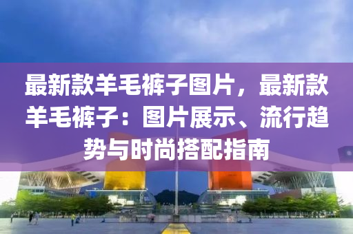 最液壓動力機械,元件制造新款羊毛褲子圖片，最新款羊毛褲子：圖片展示、流行趨勢與時尚搭配指南