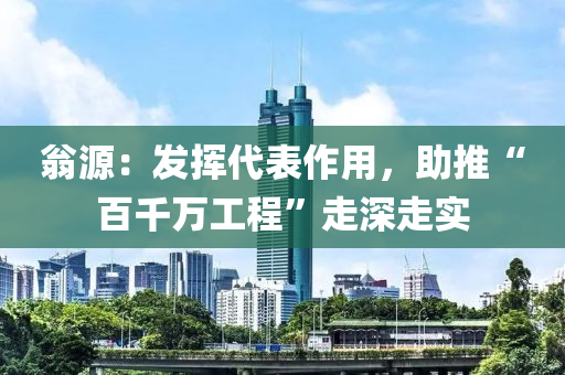 翁源：發(fā)揮代表作用，助推“百千萬液壓動力機械,元件制造工程”走深走實