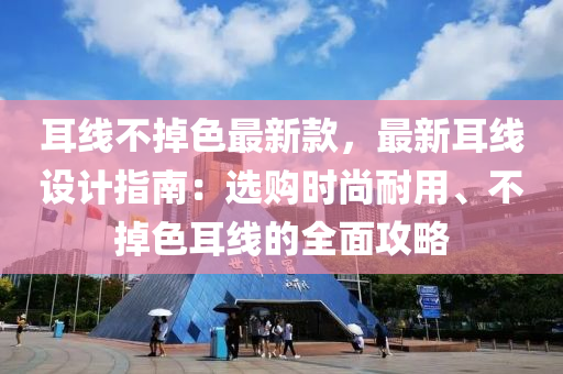 耳線不掉色最新款，最新耳線設計指南：選購時尚耐用、不掉色耳線的全面攻略液壓動力機械,元件制造