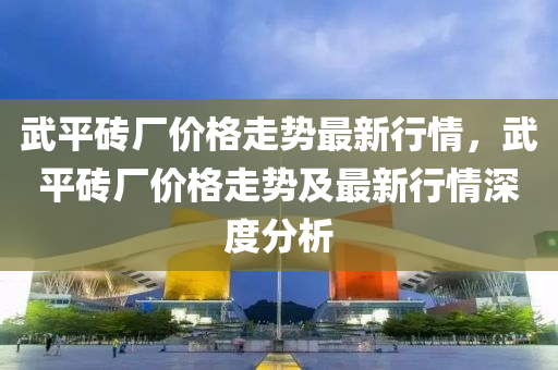 武平液壓動力機械,元件制造磚廠價格走勢最新行情，武平磚廠價格走勢及最新行情深度分析