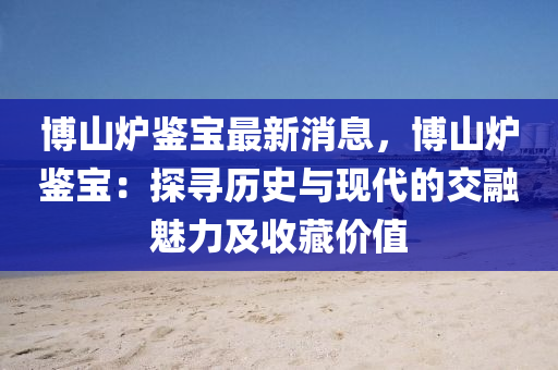 博山爐鑒寶最新消息，博山爐鑒寶：探尋歷史與現(xiàn)代的交融魅力及收藏價(jià)值液壓動(dòng)力機(jī)械,元件制造