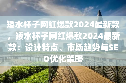 矮水杯子網(wǎng)紅爆款2024最新款，矮水杯子網(wǎng)紅爆款2024最新款：設(shè)計(jì)特點(diǎn)、市場(chǎng)趨勢(shì)與SEO優(yōu)化策略液壓動(dòng)力機(jī)械,元件制造