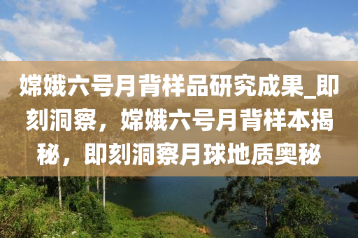 嫦娥六號(hào)月背樣品研究成果_即刻洞察，嫦娥六號(hào)月背樣本揭秘，即刻洞察月球地質(zhì)奧秘液壓動(dòng)力機(jī)械,元件制造