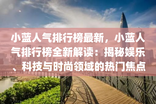 小藍人氣排行榜最新，小藍人氣排行榜全新解讀：揭秘娛樂、科技與時尚領(lǐng)域的熱門焦點液壓動力機械,元件制造