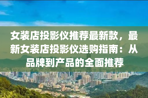 女液壓動力機械,元件制造裝店投影儀推薦最新款，最新女裝店投影儀選購指南：從品牌到產(chǎn)品的全面推薦