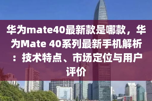 華為mate40最新款是哪款，華為Mate 40系列最新手機(jī)解析：技液壓動(dòng)力機(jī)械,元件制造術(shù)特點(diǎn)、市場(chǎng)定位與用戶評(píng)價(jià)