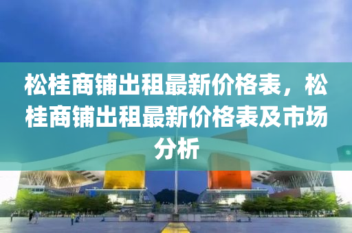 松桂商鋪出租最新價格表，松桂商鋪出租最新價格表及市場分析液壓動力機械,元件制造