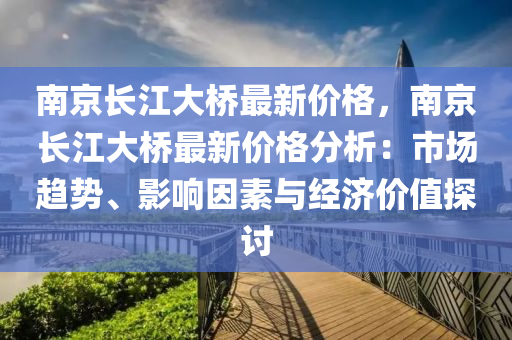 南京長江大橋最新價格，南京長江大橋最新價格分析：市場趨勢、影響因素與經濟價值探討液壓動力機械,元件制造