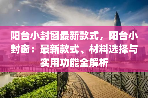 陽臺小封窗最新款式，陽臺小封窗：最新款式、材料選擇與實用功能全解析液壓動力機械,元件制造