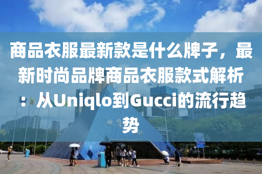 商品衣服最新款是什么牌子，最新時尚品牌商液壓動力機械,元件制造品衣服款式解析：從Uniqlo到Gucci的流行趨勢