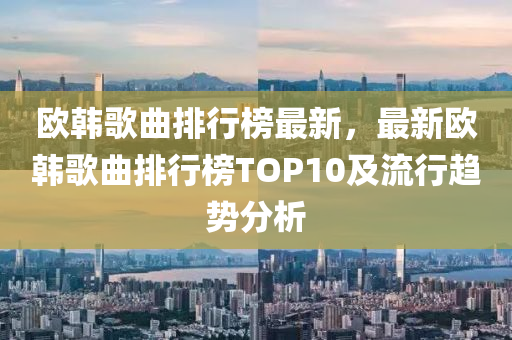 歐韓歌曲排行榜最新，最新歐韓歌曲排行榜TOP10及流行趨勢分析液壓動力機(jī)械,元件制造