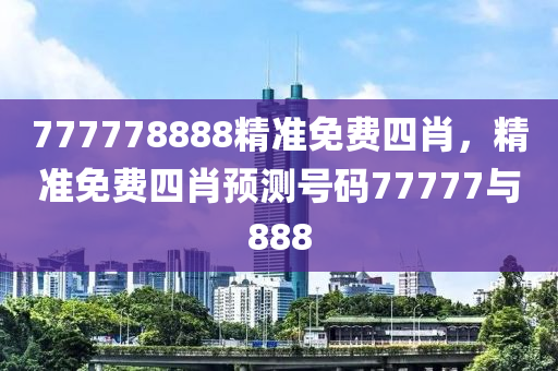 777778888精準免費四肖，精準免費四肖預(yù)測號碼77777與888