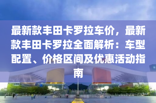 最新款豐田卡羅拉車價(jià)，最新款豐田卡羅拉全面解析：車型配置、價(jià)格區(qū)間及優(yōu)惠活動(dòng)指南液壓動(dòng)力機(jī)械,元件制造